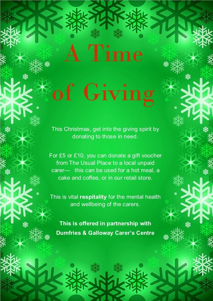 A poster with a green background, bordered with dark green and white snowflakes. Text reads: (In Red) A time of giving (in white) This Christmas, get into the giving spirit by donating to those in need. For £5 or £10, you can donate a gift voucher from The Usual Place to a young carer— this can be used for a hot meal, a cake and coffee, or in our retail store. This is vital respitality for the mental health and wellbeing of young carers. This is offered in partnership with Dumfries & Galloway Carer’s Centre