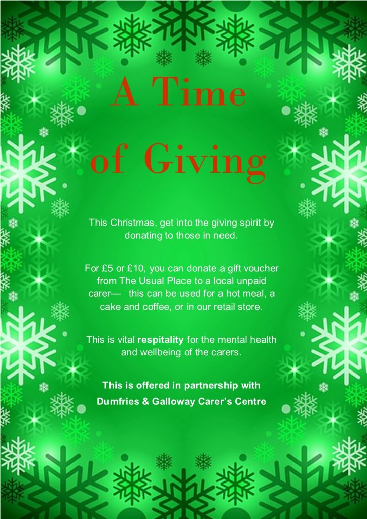 A poster with a green background, bordered with dark green and white snowflakes. Text reads: (In Red) A time of giving (in white) This Christmas, get into the giving spirit by donating to those in need. For £5 or £10, you can donate a gift voucher from The Usual Place to a young carer— this can be used for a hot meal, a cake and coffee, or in our retail store. This is vital respitality for the mental health and wellbeing of young carers. This is offered in partnership with Dumfries & Galloway Carer’s Centre