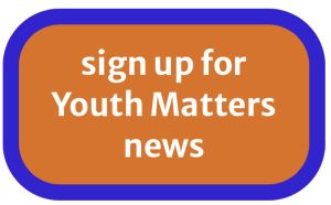 Button. Click here to sign up for Youth Matters news